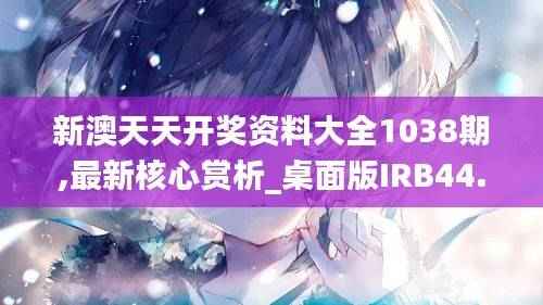 新澳天天开奖资料大全1038期,最新核心赏析_桌面版IRB44.49