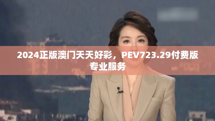2024正版澳门天天好彩,PEV723.29付费版专业服务