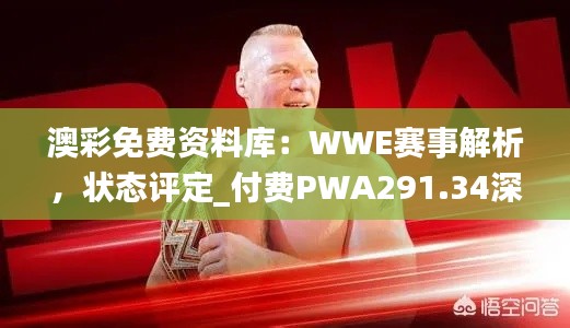 澳彩免费资料库:WWE赛事解析,状态评定_付费PWA291.34深度解析