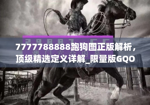 7777788888跑狗图正版解析,顶级精选定义详解_限量版GQO319.64