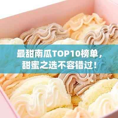 最甜南瓜TOP10榜单,甜蜜之选不容错过!