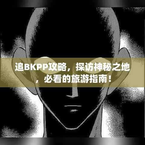 追BKPP攻略,探访神秘之地,必看的旅游指南!