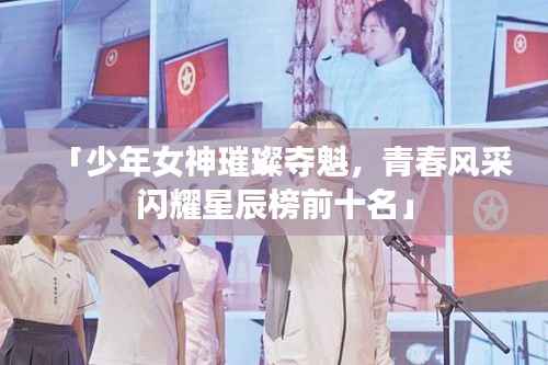「少年女神璀璨夺魁,青春风采闪耀星辰榜前十名」