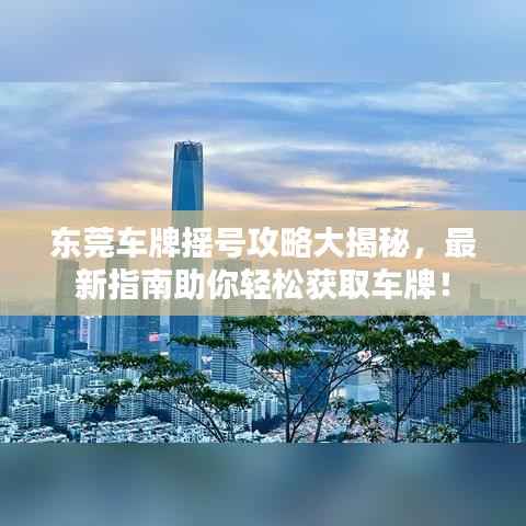 东莞车牌摇号攻略大揭秘,最新指南助你轻松获取车牌!