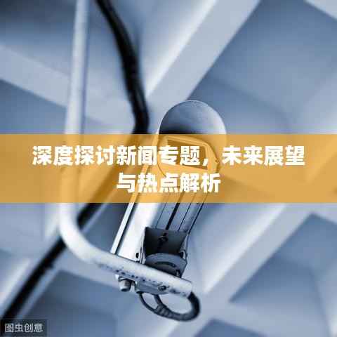 深度探讨新闻专题，未来展望与热点解析