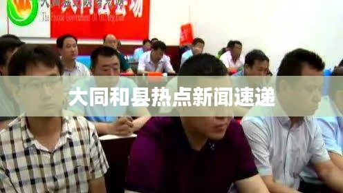 大同和县热点新闻速递