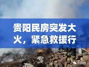 贵阳民房突发大火,紧急救援行动迅速启动,火势得到控制
